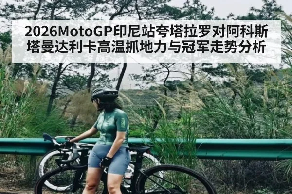 2026MotoGP印尼站夸塔拉罗对阿科斯塔曼达利卡高温抓地力与冠军走势分析